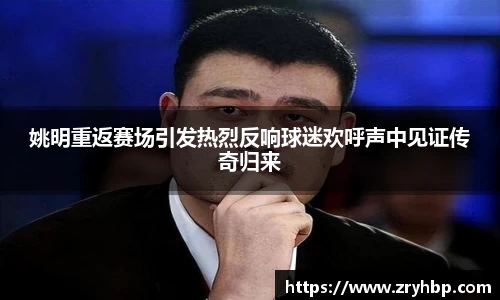 姚明重返赛场引发热烈反响球迷欢呼声中见证传奇归来