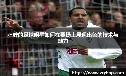 胖胖的足球明星如何在赛场上展现出色的技术与魅力