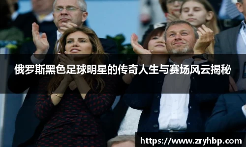 俄罗斯黑色足球明星的传奇人生与赛场风云揭秘