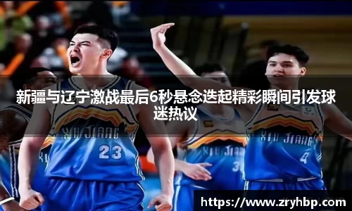 新疆与辽宁激战最后6秒悬念迭起精彩瞬间引发球迷热议
