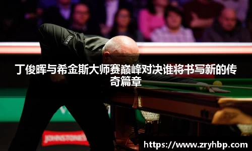 丁俊晖与希金斯大师赛巅峰对决谁将书写新的传奇篇章