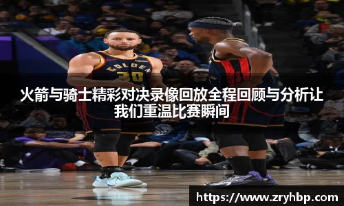 火箭与骑士精彩对决录像回放全程回顾与分析让我们重温比赛瞬间