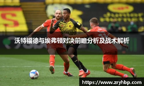 沃特福德与埃弗顿对决前瞻分析及战术解析