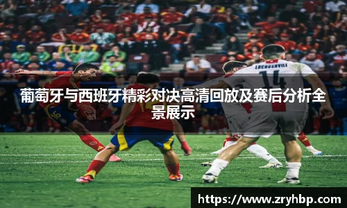 葡萄牙与西班牙精彩对决高清回放及赛后分析全景展示